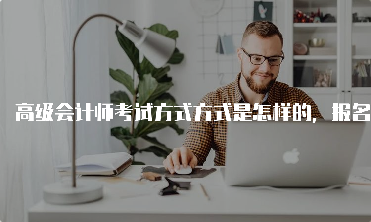 高级会计师考试方式方式是怎样的，报名条件是什么