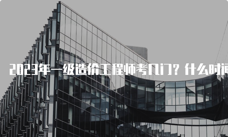 2023年一级造价工程师考几门？什么时间考试？