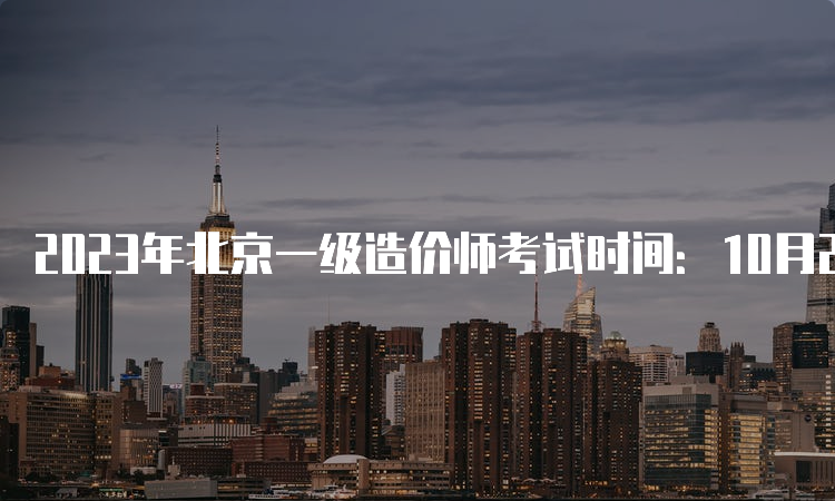 2023年北京一级造价师考试时间：10月28日-29日