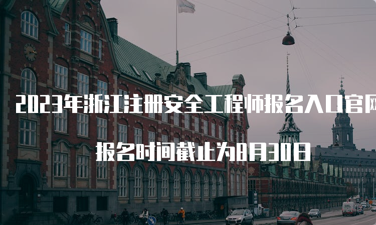 2023年浙江注册安全工程师报名入口官网即将关闭 报名时间截止为8月30日