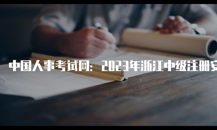 中国人事考试网：2023年浙江中级注册安全工程师报名入口8月30日即将关闭