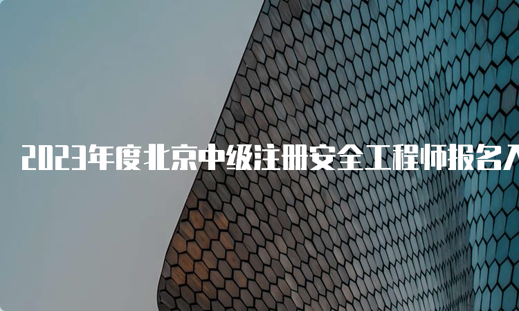 2023年度北京中级注册安全工程师报名入口（8月30日将关闭）及注意事项