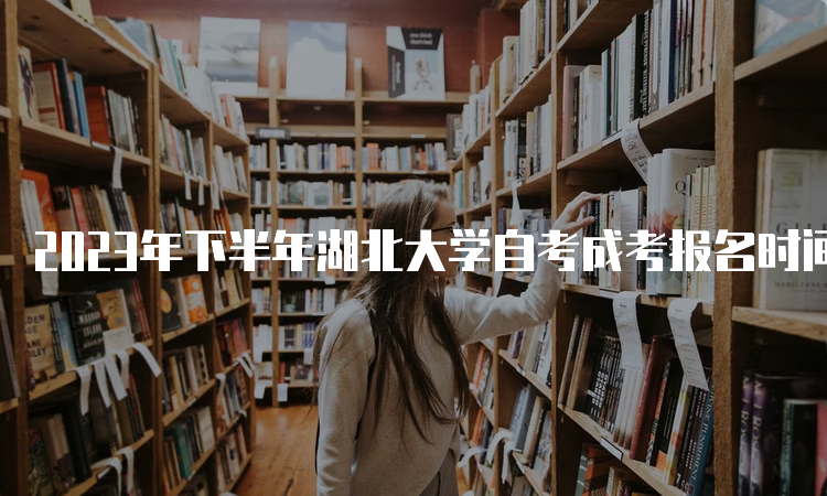 2023年下半年湖北大学自考成考报名时间截止于9月1日