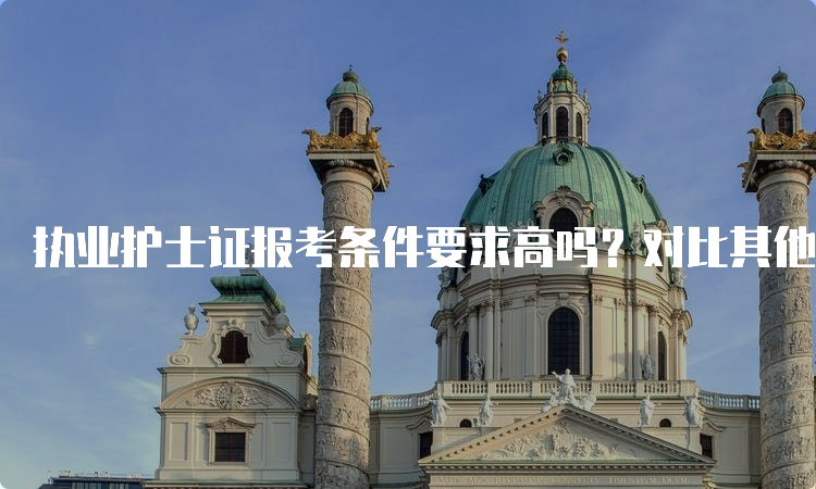 执业护士证报考条件要求高吗？对比其他职业资格考试，谁更难？