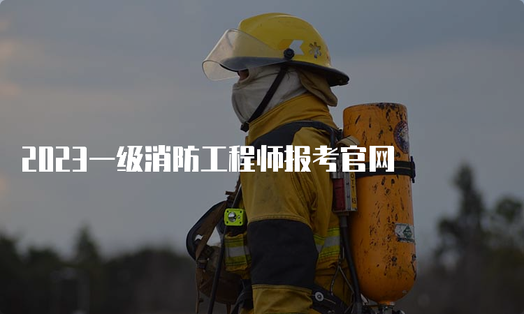 2023一级消防工程师报考官网