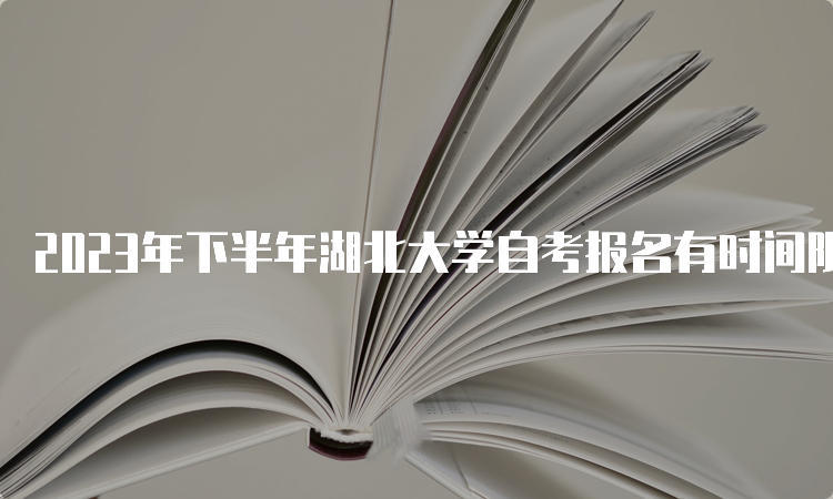 2023年下半年湖北大学自考报名有时间限制吗