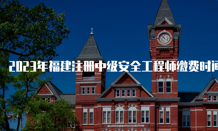 2023年福建注册中级安全工程师缴费时间（将于9月3日截止）及注意事项