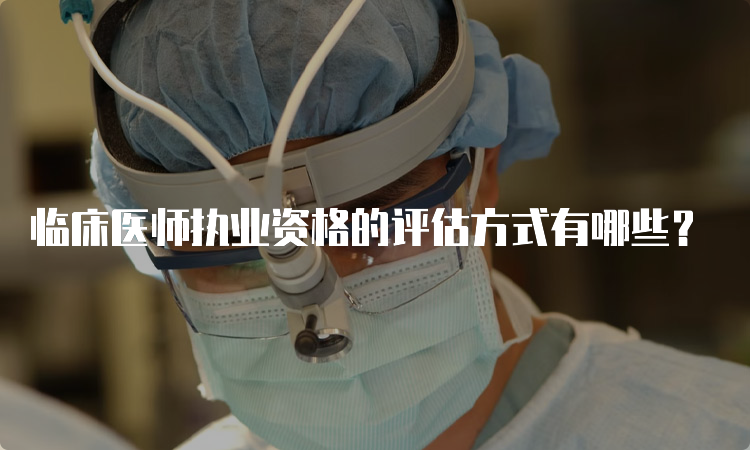 临床医师执业资格的评估方式有哪些？