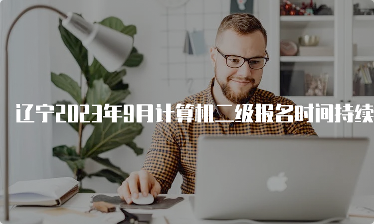 辽宁2023年9月计算机二级报名时间持续多久？详细解读！