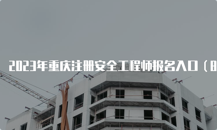 2023年重庆注册安全工程师报名入口（8月30日17:00即将关闭）网址