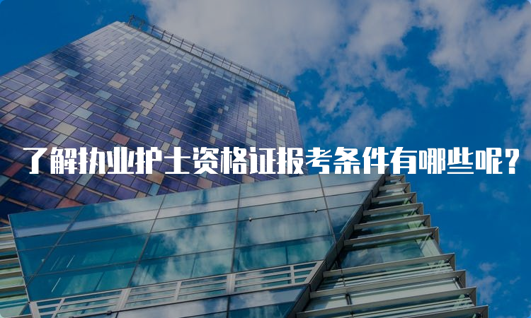 了解执业护士资格证报考条件有哪些呢？2023年最新政策