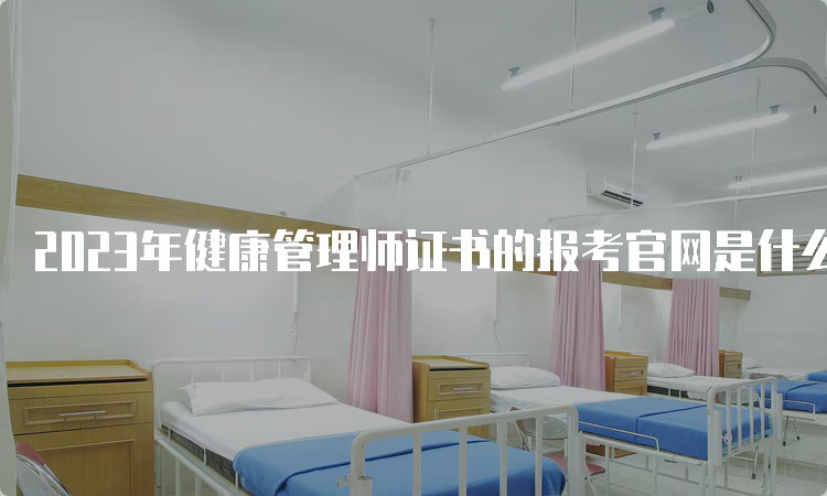 2023年健康管理师证书的报考官网是什么？