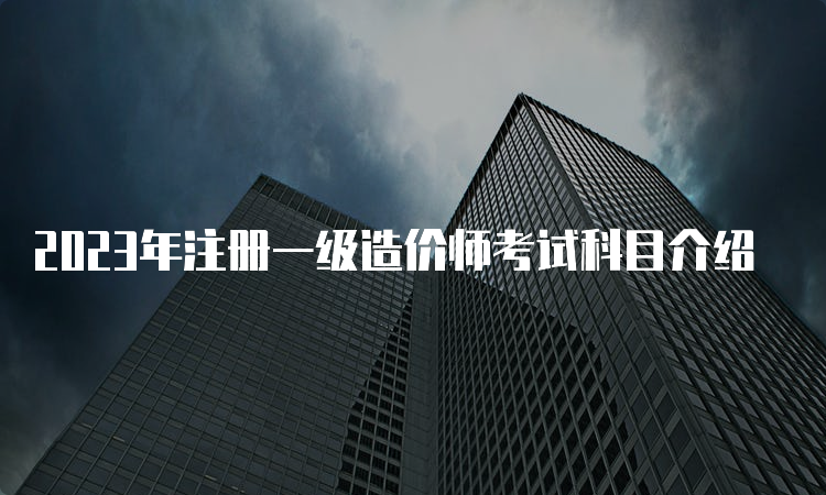 2023年注册一级造价师考试科目介绍