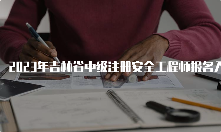 2023年吉林省中级注册安全工程师报名入口8月30日即将关闭