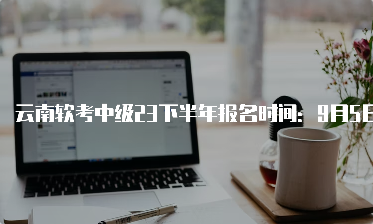 云南软考中级23下半年报名时间：9月5日～9月14日