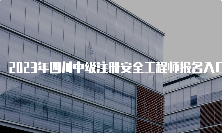 2023年四川中级注册安全工程师报名入口（8月30日即将关闭）及流程