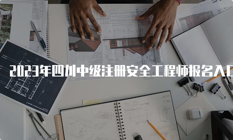 2023年四川中级注册安全工程师报名入口官网8月30日将关闭