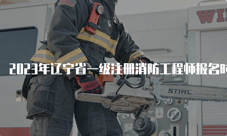 2023年辽宁省一级注册消防工程师报名时间：8月25日-9月4日