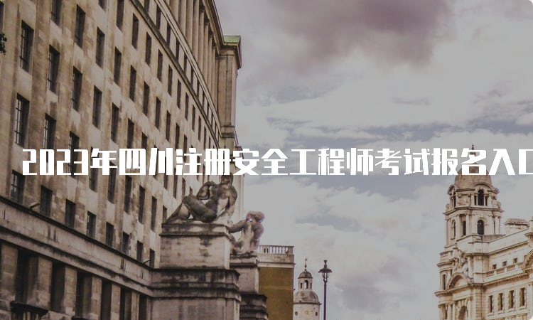 2023年四川注册安全工程师考试报名入口8月30日即将关闭