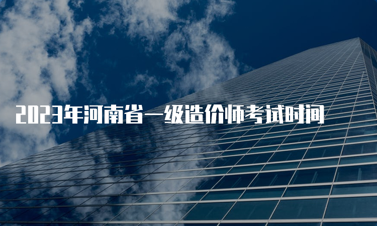 2023年河南省一级造价师考试时间