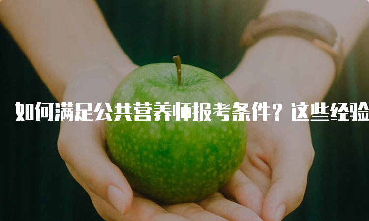 如何满足公共营养师报考条件？这些经验分享给你！