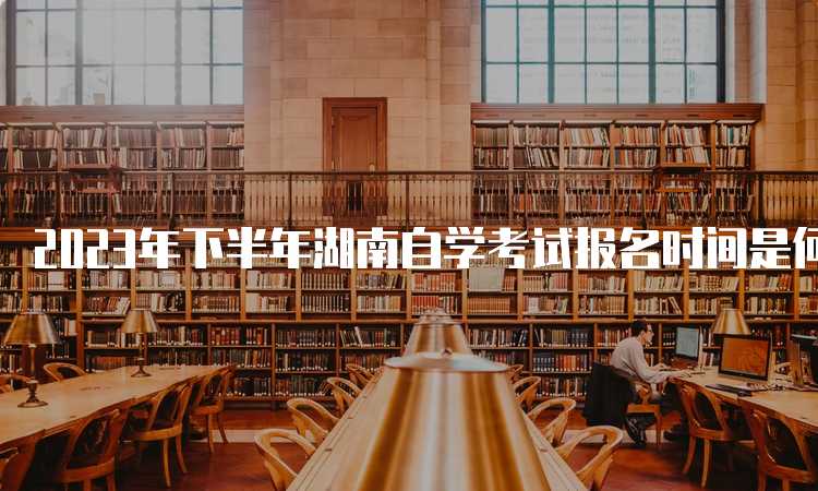 2023年下半年湖南自学考试报名时间是何时？8月30日开始