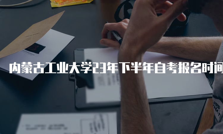 内蒙古工业大学23年下半年自考报名时间为9月1日9:00至9月5日17：00