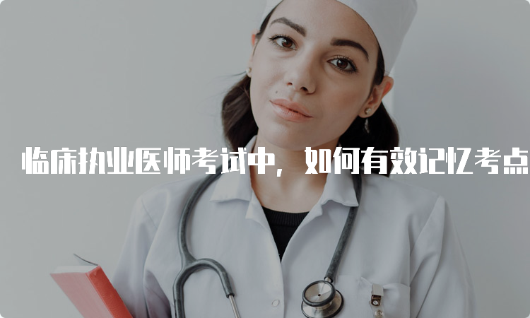 临床执业医师考试中，如何有效记忆考点和知识点？