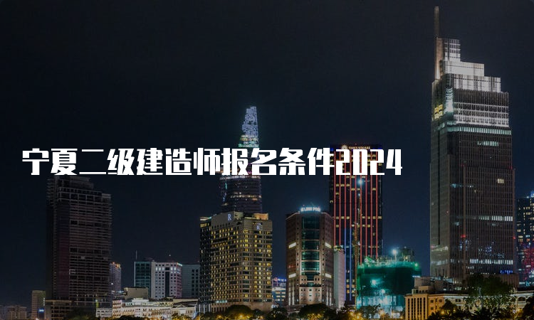 宁夏二级建造师报名条件2024