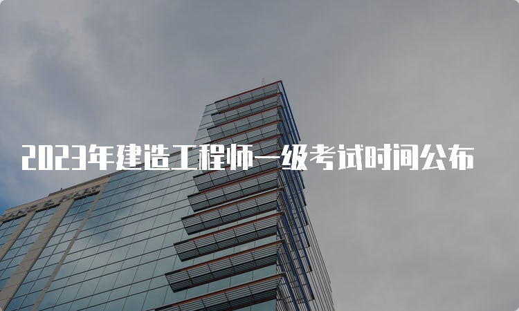 2023年建造工程师一级考试时间公布