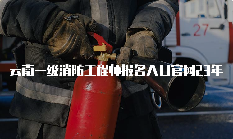 云南一级消防工程师报名入口官网23年