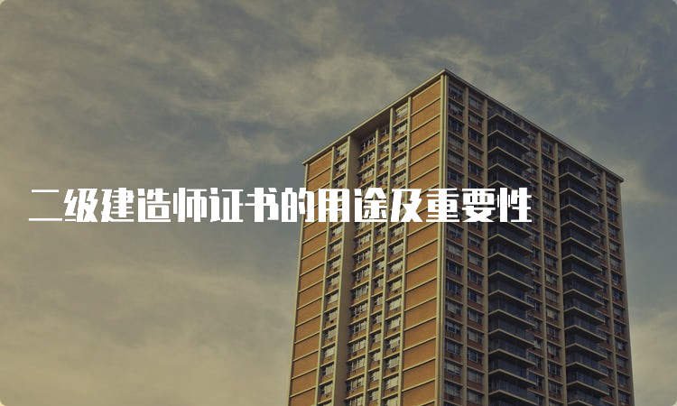 二级建造师证书的用途及重要性