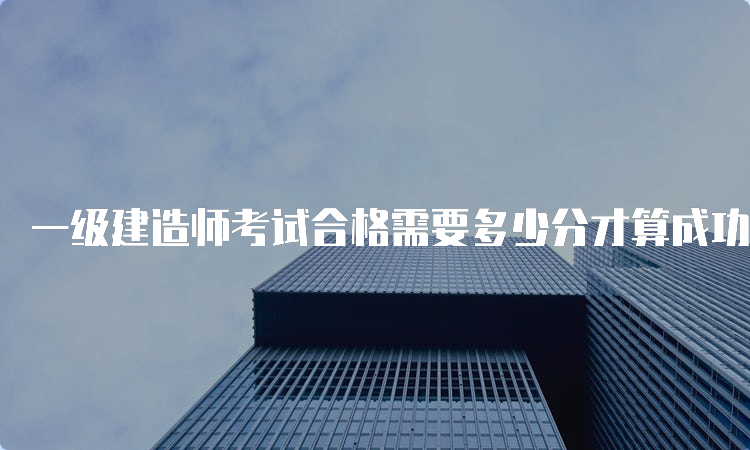 一级建造师考试合格需要多少分才算成功？