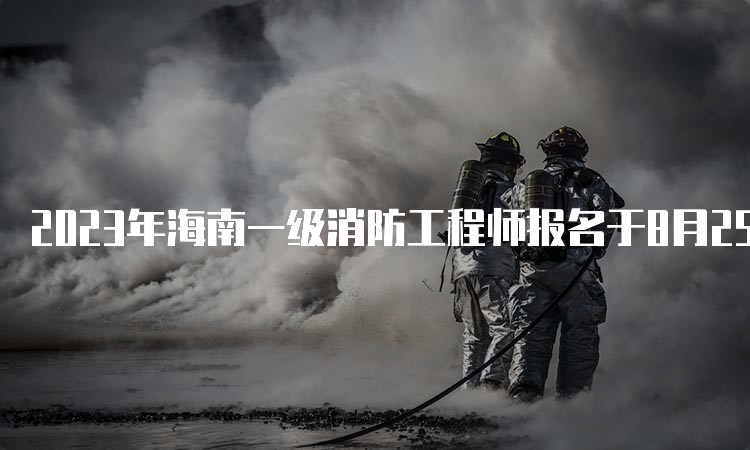 2023年海南一级消防工程师报名于8月25日开始