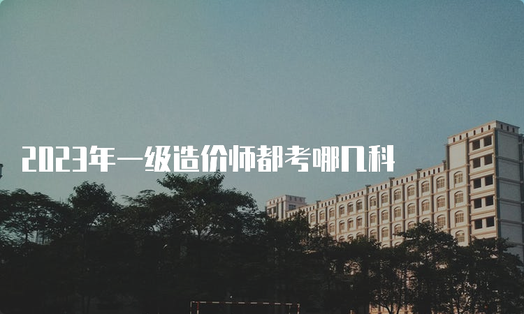 2023年一级造价师都考哪几科