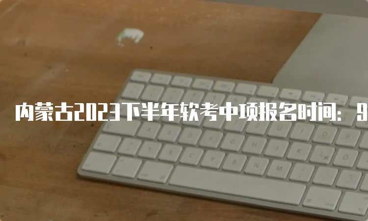 内蒙古2023下半年软考中项报名时间：9月4日-28日