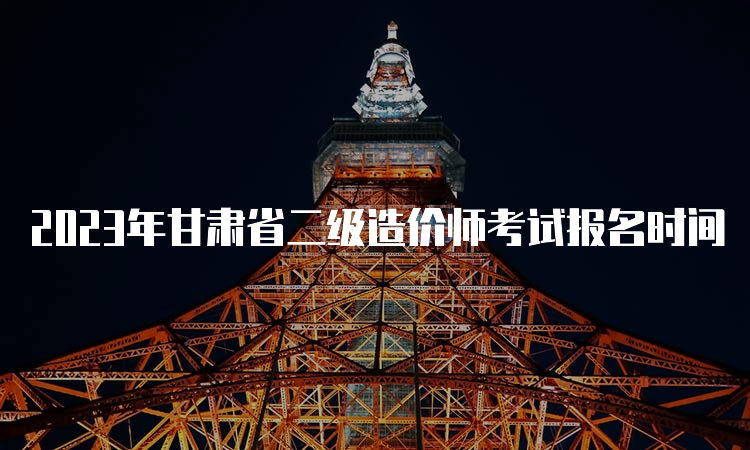 2023年甘肃省二级造价师考试报名时间