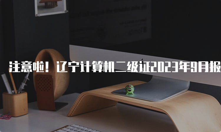 注意啦！辽宁计算机二级证2023年9月报名开始啦！