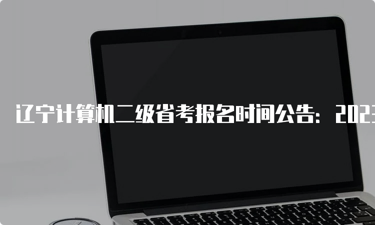 辽宁计算机二级省考报名时间公告：2023年9月