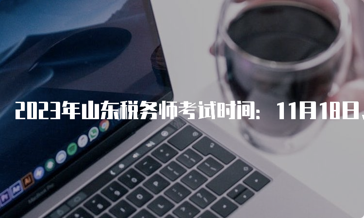 2023年山东税务师考试时间：11月18日、19日