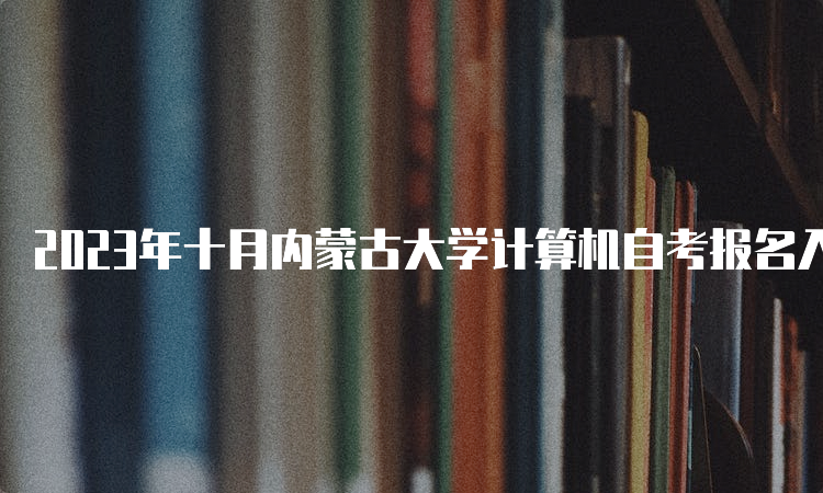 2023年十月内蒙古大学计算机自考报名入口官网网址