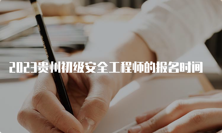 2023贵州初级安全工程师的报名时间