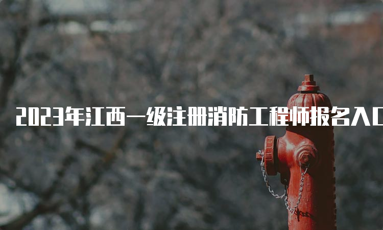 2023年江西一级注册消防工程师报名入口