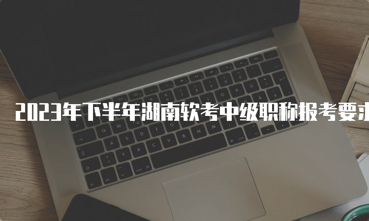 2023年下半年湖南软考中级职称报考要求