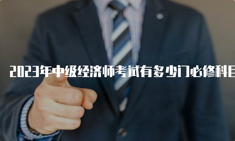 2023年中级经济师考试有多少门必修科目？