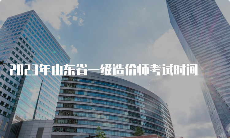 2023年山东省一级造价师考试时间