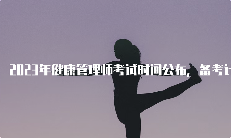 2023年健康管理师考试时间公布，备考计划要开始制定了！