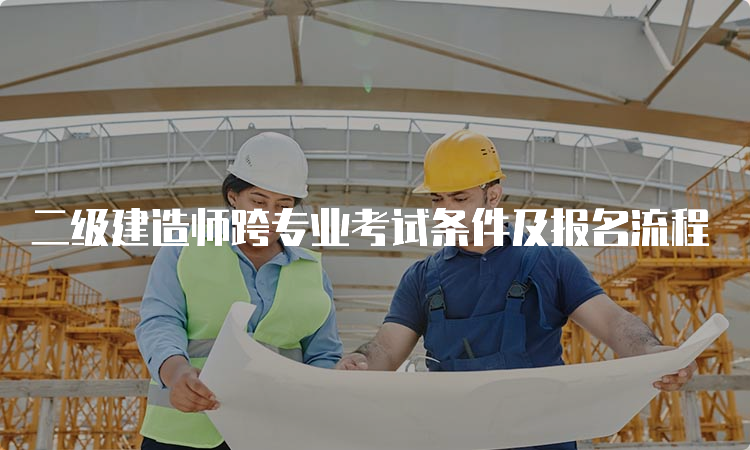 二级建造师跨专业考试条件及报名流程