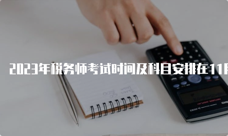 2023年税务师考试时间及科目安排在11月18日、19日