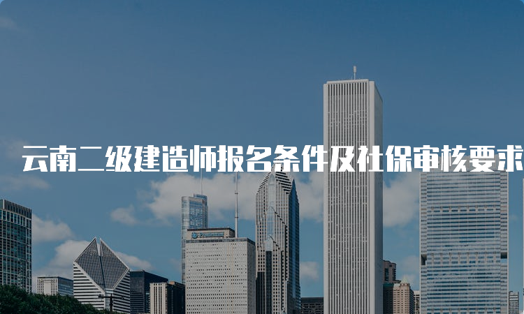 云南二级建造师报名条件及社保审核要求